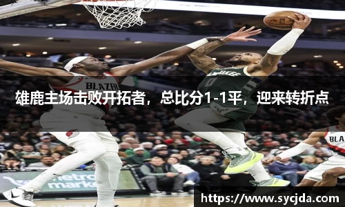 雄鹿主场击败开拓者，总比分1-1平，迎来转折点