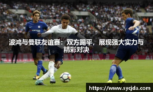 波鸿与曼联友谊赛：双方踢平，展现强大实力与精彩对决