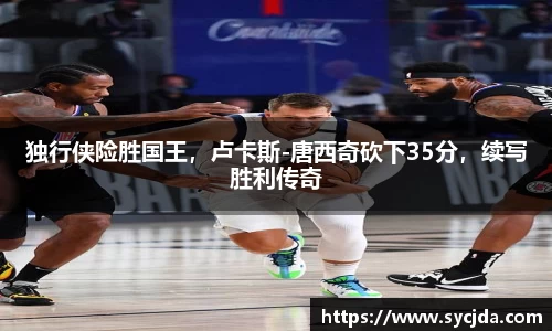 独行侠险胜国王，卢卡斯-唐西奇砍下35分，续写胜利传奇