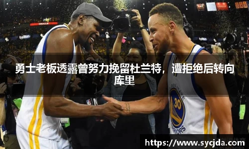 勇士老板透露曾努力挽留杜兰特，遭拒绝后转向库里