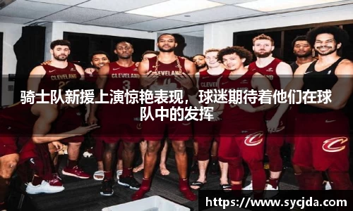 骑士队新援上演惊艳表现，球迷期待着他们在球队中的发挥