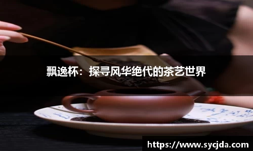 飘逸杯：探寻风华绝代的茶艺世界