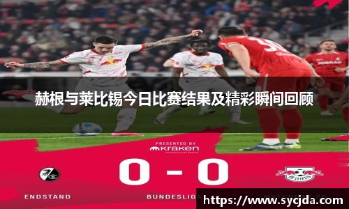 赫根与莱比锡今日比赛结果及精彩瞬间回顾