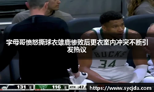 字母哥愤怒撕球衣雄鹿惨败后更衣室内冲突不断引发热议