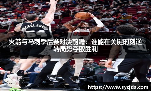 火箭与马刺季后赛对决前瞻：谁能在关键时刻逆转局势夺取胜利