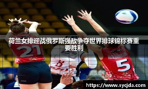 荷兰女排迎战俄罗斯强敌争夺世界排球锦标赛重要胜利