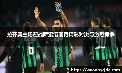 拉齐奥主场迎战萨索洛期待精彩对决与激烈竞争