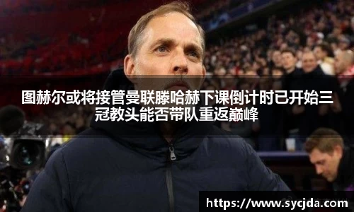 图赫尔或将接管曼联滕哈赫下课倒计时已开始三冠教头能否带队重返巅峰